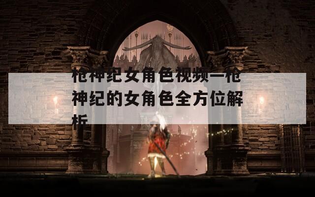 枪神纪女角色视频—枪神纪的女角色全方位解析