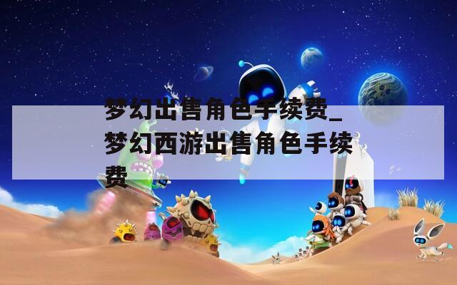 梦幻出售角色手续费_梦幻西游出售角色手续费