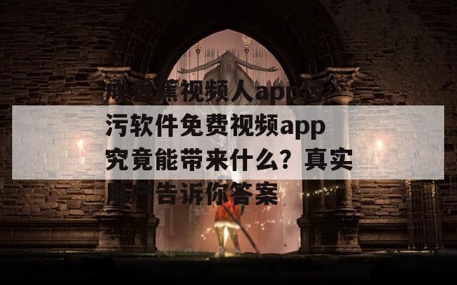 成香蕉视频人app污污软件免费视频app究竟能带来什么？真实用户告诉你答案