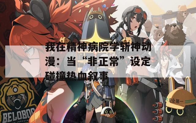 我在精神病院学斩神动漫：当“非正常”设定碰撞热血叙事