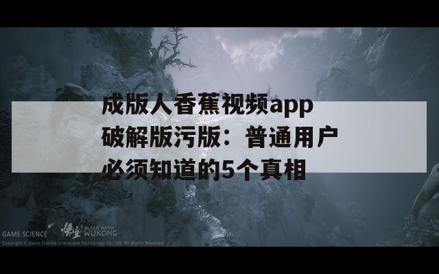 成版人香蕉视频app破解版污版：普通用户必须知道的5个真相