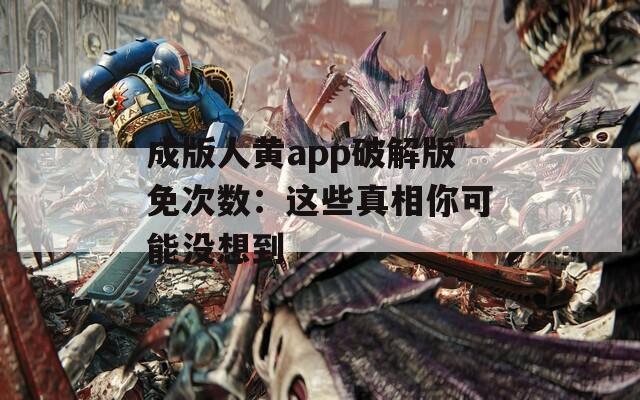 成版人黄app破解版免次数：这些真相你可能没想到