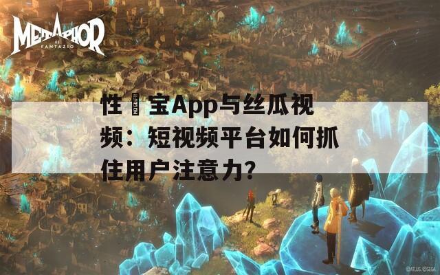 性愊宝App与丝瓜视频：短视频平台如何抓住用户注意力？