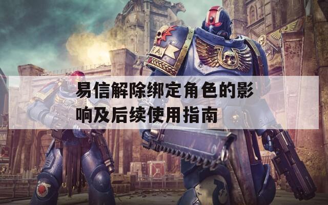 易信解除绑定角色的影响及后续使用指南