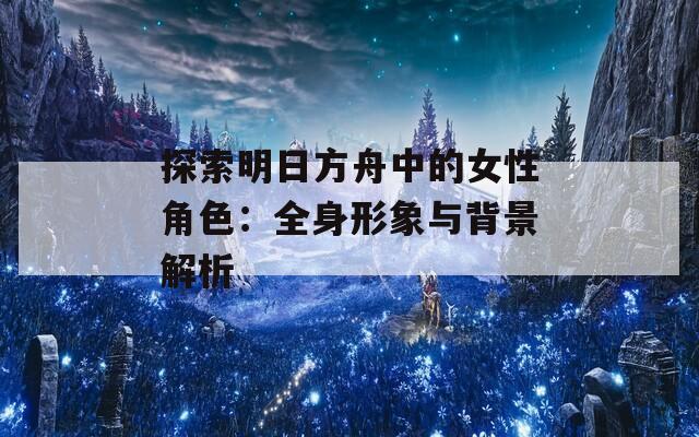 探索明日方舟中的女性角色：全身形象与背景解析