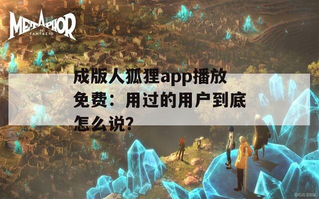成版人狐狸app播放免费：用过的用户到底怎么说？
