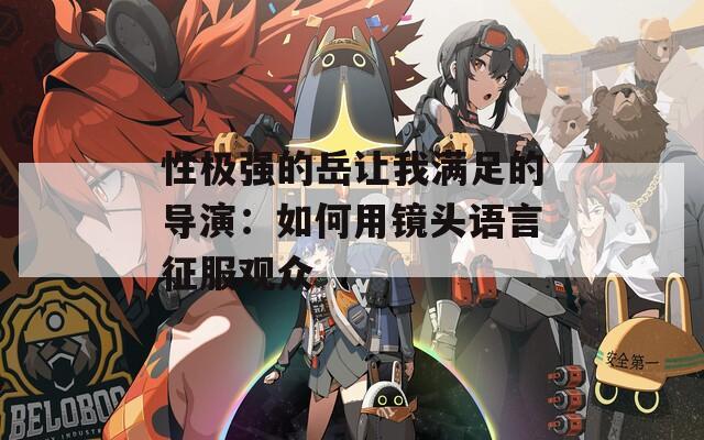 性极强的岳让我满足的导演：如何用镜头语言征服观众