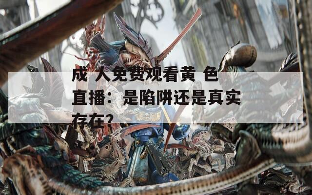 成 人免费观看黄 色直播：是陷阱还是真实存在？