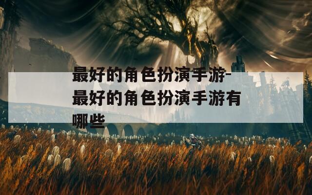 最好的角色扮演手游-最好的角色扮演手游有哪些