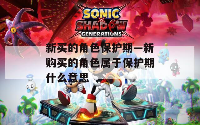新买的角色保护期—新购买的角色属于保护期什么意思
