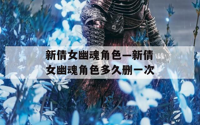 新倩女幽魂角色—新倩女幽魂角色多久删一次