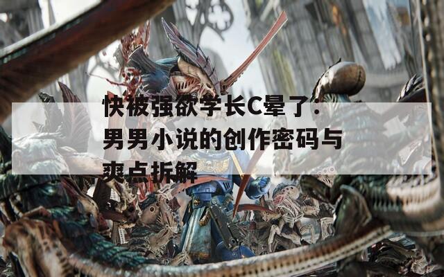 快被强欲学长C晕了：男男小说的创作密码与爽点拆解