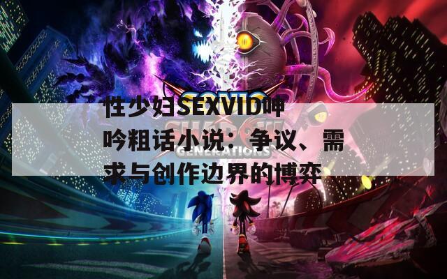 性少妇SEXVID呻吟粗话小说：争议、需求与创作边界的博弈