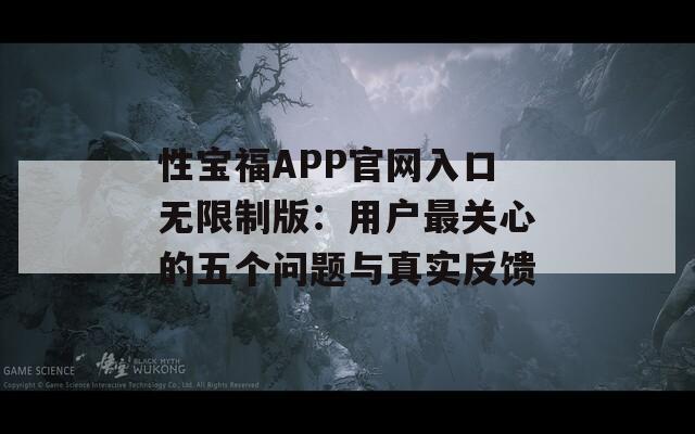 性宝福APP官网入口无限制版：用户最关心的五个问题与真实反馈