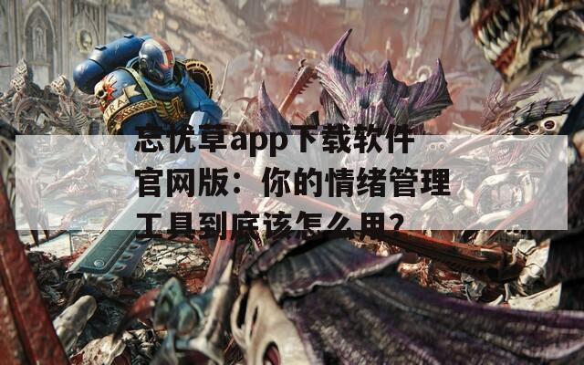 忘忧草app下载软件官网版：你的情绪管理工具到底该怎么用？