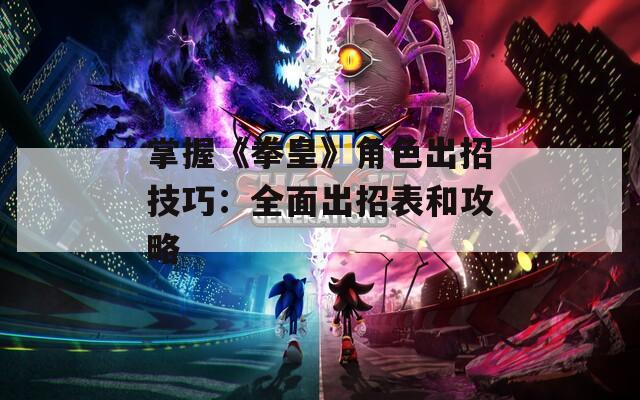掌握《拳皇》角色出招技巧：全面出招表和攻略