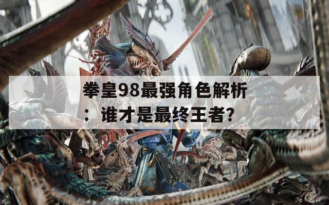 拳皇98最强角色解析：谁才是最终王者？