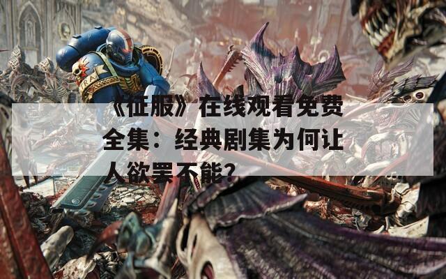 《征服》在线观看免费全集：经典剧集为何让人欲罢不能？
