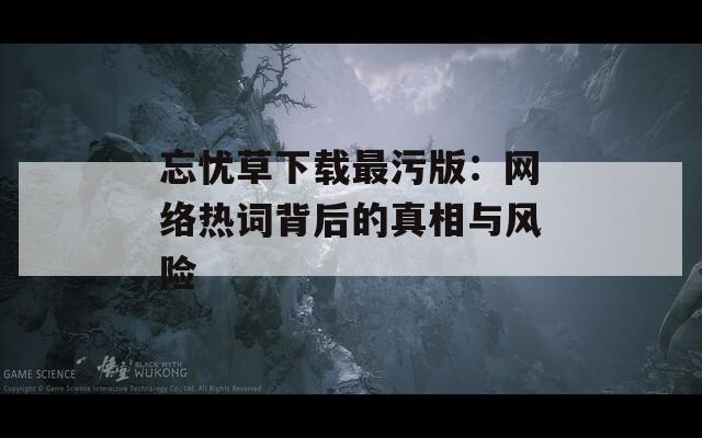 忘忧草下载最污版：网络热词背后的真相与风险