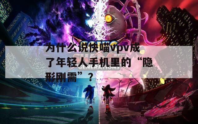 为什么说快喵vpv成了年轻人手机里的“隐形刚需”？