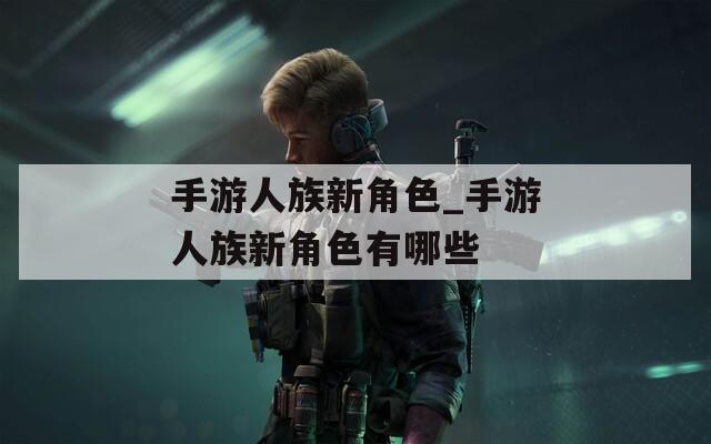 手游人族新角色_手游人族新角色有哪些