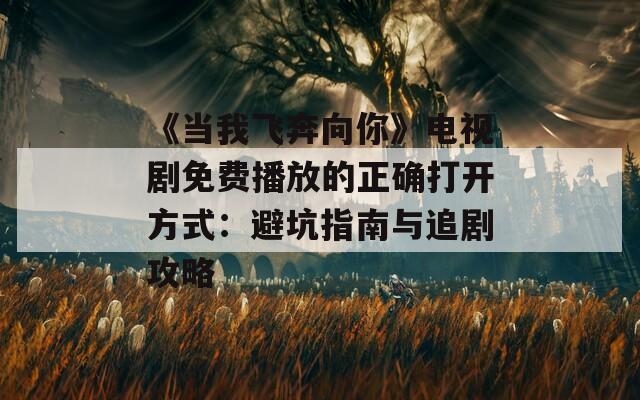 《当我飞奔向你》电视剧免费播放的正确打开方式：避坑指南与追剧攻略