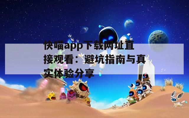 快喵app下载网址直接观看：避坑指南与真实体验分享