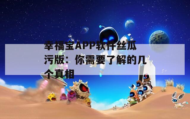 幸福宝APP软件丝瓜污版：你需要了解的几个真相