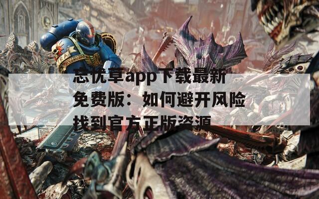 忘忧草app下载最新免费版：如何避开风险找到官方正版资源