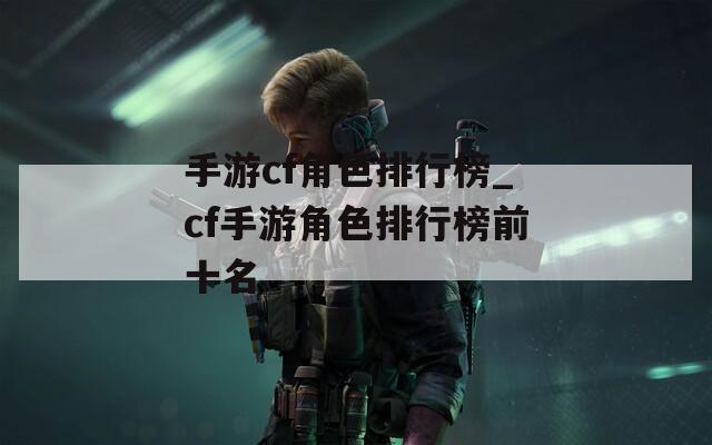 手游cf角色排行榜_cf手游角色排行榜前十名