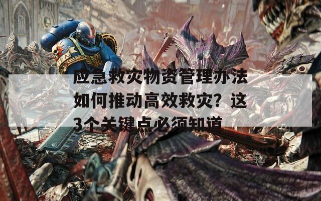 应急救灾物资管理办法如何推动高效救灾？这3个关键点必须知道