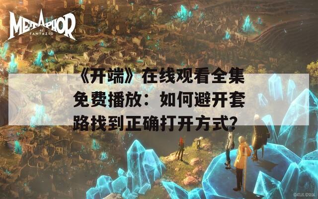 《开端》在线观看全集免费播放：如何避开套路找到正确打开方式？