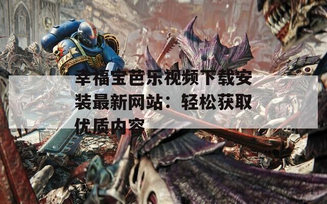 幸福宝芭乐视频下载安装最新网站：轻松获取优质内容