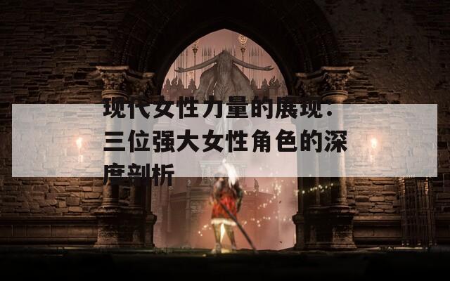 现代女性力量的展现：三位强大女性角色的深度剖析