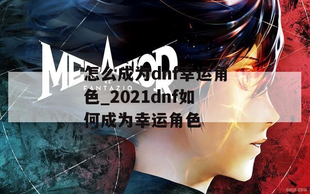 怎么成为dnf幸运角色_2021dnf如何成为幸运角色