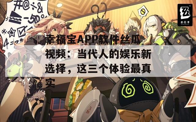 幸福宝APP软件丝瓜视频：当代人的娱乐新选择，这三个体验最真实