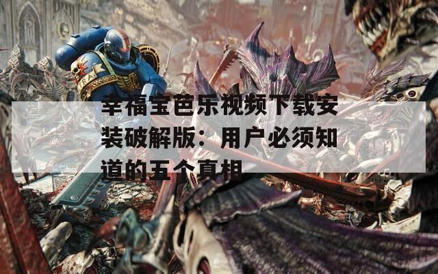 幸福宝芭乐视频下载安装破解版：用户必须知道的五个真相