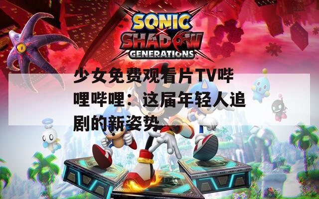 少女免费观看片TV哔哩哔哩：这届年轻人追剧的新姿势