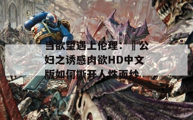 当欲望遇上伦理：巜公妇之诱感肉欲HD中文版如何撕开人性面纱