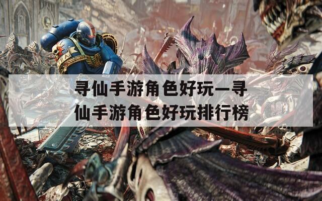 寻仙手游角色好玩—寻仙手游角色好玩排行榜