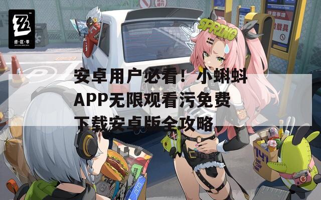 安卓用户必看！小蝌蚪APP无限观看污免费下载安卓版全攻略