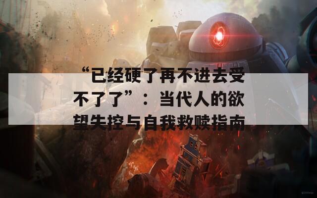 “已经硬了再不进去受不了了”：当代人的欲望失控与自我救赎指南