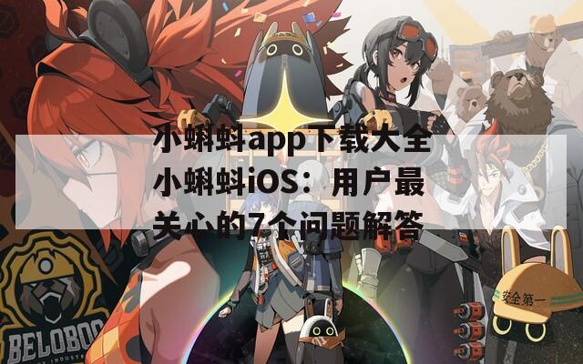 小蝌蚪app下载大全小蝌蚪iOS：用户最关心的7个问题解答
