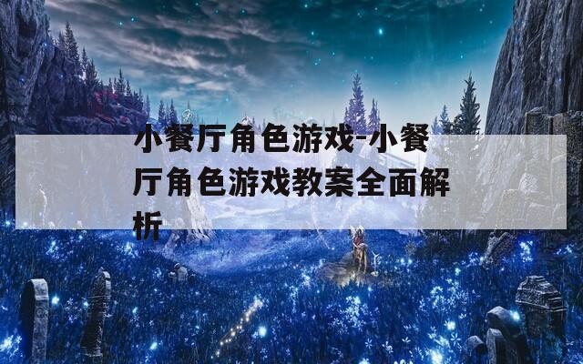 小餐厅角色游戏-小餐厅角色游戏教案全面解析