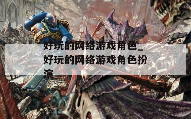 好玩的网络游戏角色_好玩的网络游戏角色扮演