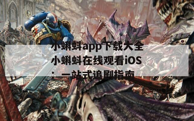小蝌蚪app下载大全小蝌蚪在线观看iOS：一站式追剧指南