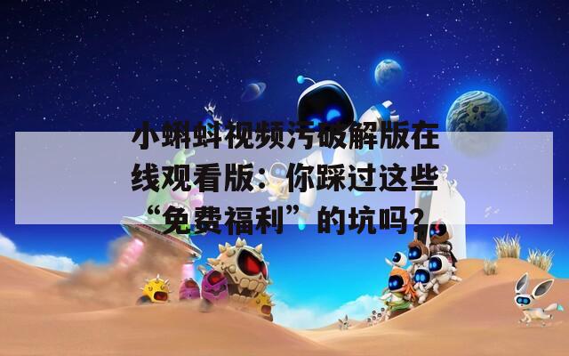 小蝌蚪视频污破解版在线观看版：你踩过这些“免费福利”的坑吗？