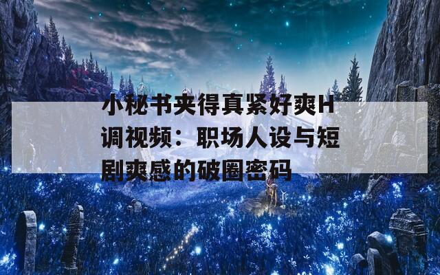 小秘书夹得真紧好爽H调视频：职场人设与短剧爽感的破圈密码