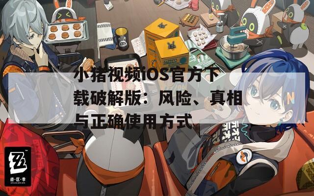 小猪视频iOS官方下载破解版：风险、真相与正确使用方式