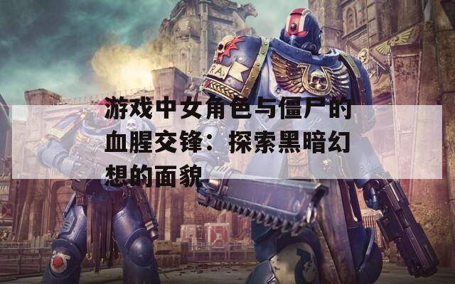 游戏中女角色与僵尸的血腥交锋：探索黑暗幻想的面貌